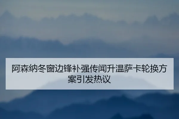 阿森纳冬窗边锋补强传闻升温萨卡轮换方案引发热议