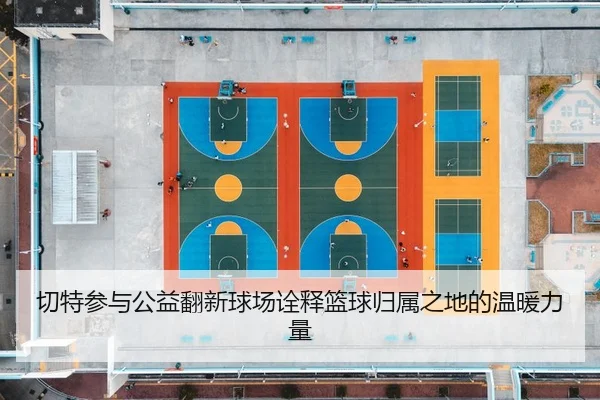 切特参与公益翻新球场诠释篮球归属之地的温暖力量