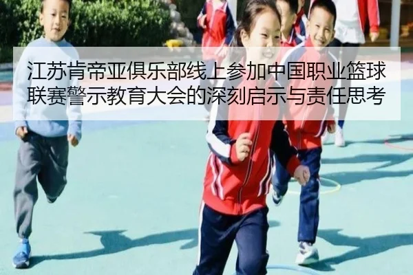 江苏肯帝亚俱乐部线上参加中国职业篮球联赛警示教育大会的深刻启示与责任思考